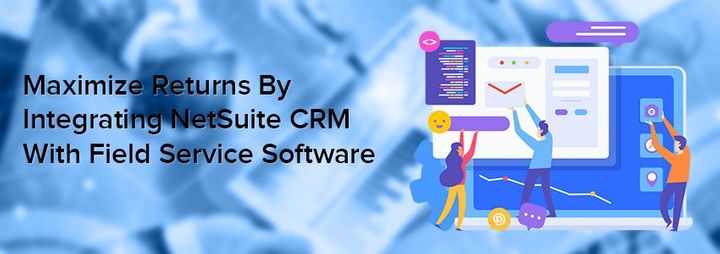 Maximize Returns By Integrating NetSuite CRM With Field Service Software